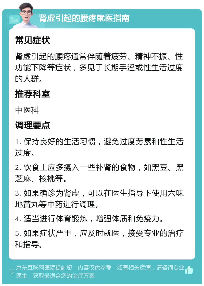 肾虚引起的腰疼就医指南 常见症状 肾虚引起的腰疼通常伴随着疲劳、精神不振、性功能下降等症状，多见于长期手淫或性生活过度的人群。 推荐科室 中医科 调理要点 1. 保持良好的生活习惯，避免过度劳累和性生活过度。 2. 饮食上应多摄入一些补肾的食物，如黑豆、黑芝麻、核桃等。 3. 如果确诊为肾虚，可以在医生指导下使用六味地黄丸等中药进行调理。 4. 适当进行体育锻炼，增强体质和免疫力。 5. 如果症状严重，应及时就医，接受专业的治疗和指导。