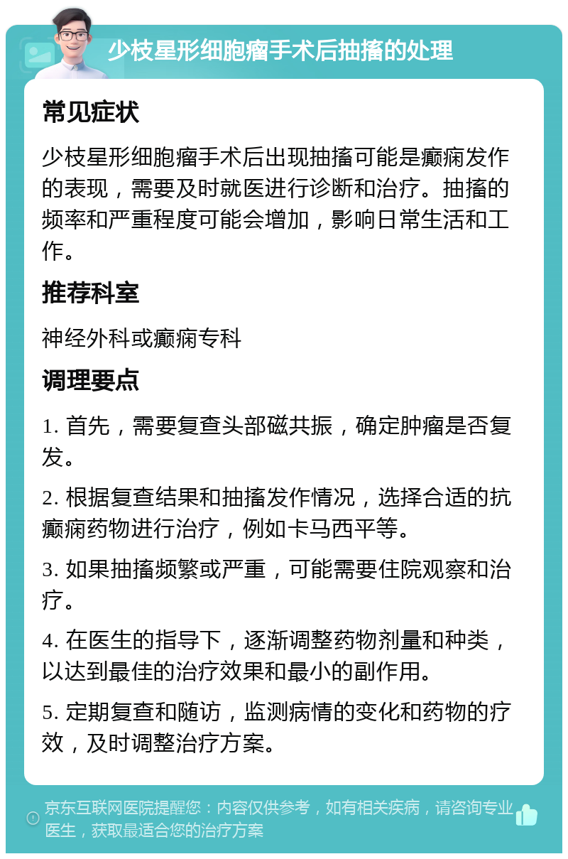 少枝星形细胞瘤手术后抽搐的处理 常见症状 少枝星形细胞瘤手术后出现抽搐可能是癫痫发作的表现，需要及时就医进行诊断和治疗。抽搐的频率和严重程度可能会增加，影响日常生活和工作。 推荐科室 神经外科或癫痫专科 调理要点 1. 首先，需要复查头部磁共振，确定肿瘤是否复发。 2. 根据复查结果和抽搐发作情况，选择合适的抗癫痫药物进行治疗，例如卡马西平等。 3. 如果抽搐频繁或严重，可能需要住院观察和治疗。 4. 在医生的指导下，逐渐调整药物剂量和种类，以达到最佳的治疗效果和最小的副作用。 5. 定期复查和随访，监测病情的变化和药物的疗效，及时调整治疗方案。