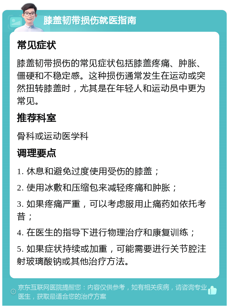 膝盖韧带损伤就医指南 常见症状 膝盖韧带损伤的常见症状包括膝盖疼痛、肿胀、僵硬和不稳定感。这种损伤通常发生在运动或突然扭转膝盖时，尤其是在年轻人和运动员中更为常见。 推荐科室 骨科或运动医学科 调理要点 1. 休息和避免过度使用受伤的膝盖； 2. 使用冰敷和压缩包来减轻疼痛和肿胀； 3. 如果疼痛严重，可以考虑服用止痛药如依托考昔； 4. 在医生的指导下进行物理治疗和康复训练； 5. 如果症状持续或加重，可能需要进行关节腔注射玻璃酸钠或其他治疗方法。