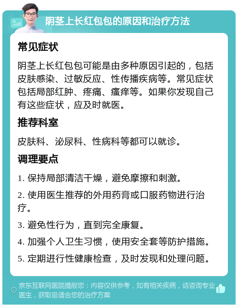 阴茎上长红包包的原因和治疗方法 常见症状 阴茎上长红包包可能是由多种原因引起的，包括皮肤感染、过敏反应、性传播疾病等。常见症状包括局部红肿、疼痛、瘙痒等。如果你发现自己有这些症状，应及时就医。 推荐科室 皮肤科、泌尿科、性病科等都可以就诊。 调理要点 1. 保持局部清洁干燥，避免摩擦和刺激。 2. 使用医生推荐的外用药膏或口服药物进行治疗。 3. 避免性行为，直到完全康复。 4. 加强个人卫生习惯，使用安全套等防护措施。 5. 定期进行性健康检查，及时发现和处理问题。