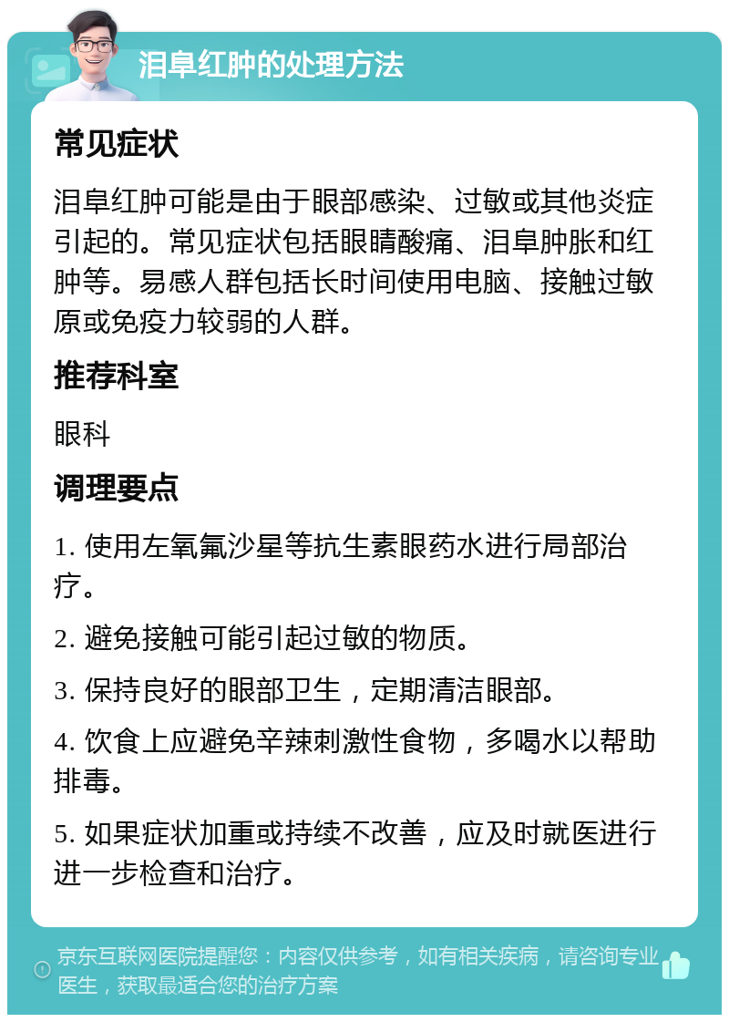 泪阜红肿的处理方法 常见症状 泪阜红肿可能是由于眼部感染、过敏或其他炎症引起的。常见症状包括眼睛酸痛、泪阜肿胀和红肿等。易感人群包括长时间使用电脑、接触过敏原或免疫力较弱的人群。 推荐科室 眼科 调理要点 1. 使用左氧氟沙星等抗生素眼药水进行局部治疗。 2. 避免接触可能引起过敏的物质。 3. 保持良好的眼部卫生，定期清洁眼部。 4. 饮食上应避免辛辣刺激性食物，多喝水以帮助排毒。 5. 如果症状加重或持续不改善，应及时就医进行进一步检查和治疗。