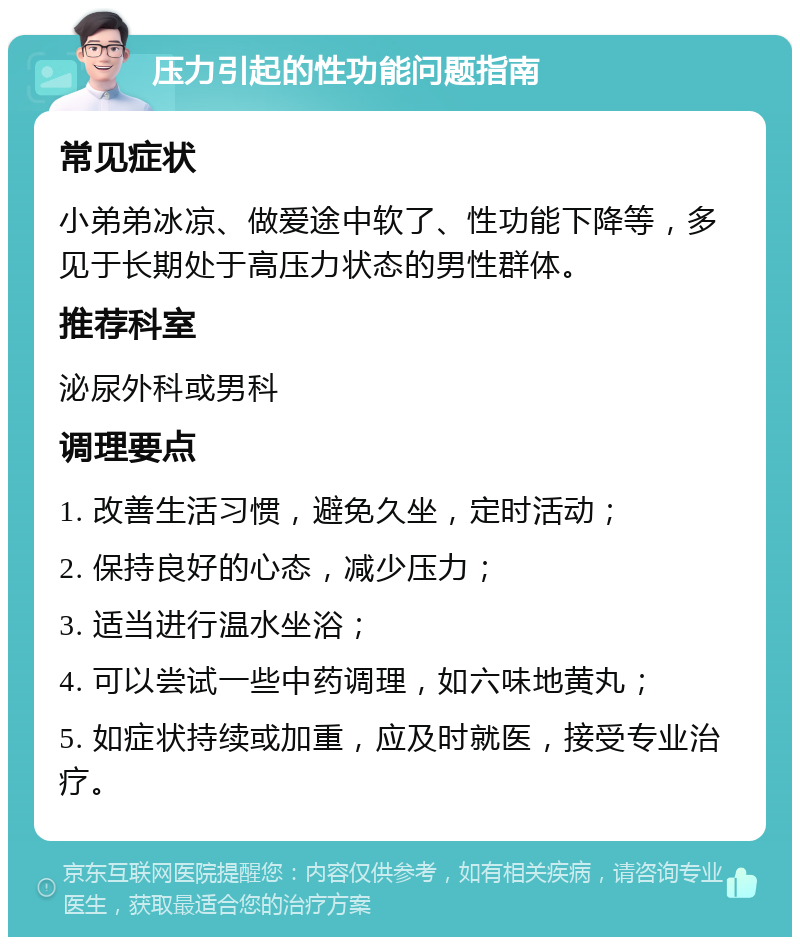 压力引起的性功能问题指南 常见症状 小弟弟冰凉、做爱途中软了、性功能下降等，多见于长期处于高压力状态的男性群体。 推荐科室 泌尿外科或男科 调理要点 1. 改善生活习惯，避免久坐，定时活动； 2. 保持良好的心态，减少压力； 3. 适当进行温水坐浴； 4. 可以尝试一些中药调理，如六味地黄丸； 5. 如症状持续或加重，应及时就医，接受专业治疗。