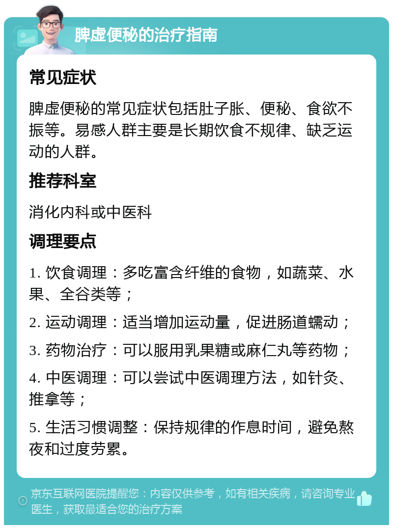 脾虚便秘的治疗指南 常见症状 脾虚便秘的常见症状包括肚子胀、便秘、食欲不振等。易感人群主要是长期饮食不规律、缺乏运动的人群。 推荐科室 消化内科或中医科 调理要点 1. 饮食调理：多吃富含纤维的食物，如蔬菜、水果、全谷类等； 2. 运动调理：适当增加运动量，促进肠道蠕动； 3. 药物治疗：可以服用乳果糖或麻仁丸等药物； 4. 中医调理：可以尝试中医调理方法，如针灸、推拿等； 5. 生活习惯调整：保持规律的作息时间，避免熬夜和过度劳累。