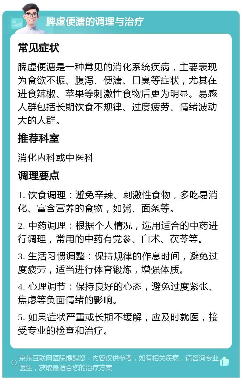 脾虚便溏的调理与治疗 常见症状 脾虚便溏是一种常见的消化系统疾病，主要表现为食欲不振、腹泻、便溏、口臭等症状，尤其在进食辣椒、苹果等刺激性食物后更为明显。易感人群包括长期饮食不规律、过度疲劳、情绪波动大的人群。 推荐科室 消化内科或中医科 调理要点 1. 饮食调理：避免辛辣、刺激性食物，多吃易消化、富含营养的食物，如粥、面条等。 2. 中药调理：根据个人情况，选用适合的中药进行调理，常用的中药有党参、白术、茯苓等。 3. 生活习惯调整：保持规律的作息时间，避免过度疲劳，适当进行体育锻炼，增强体质。 4. 心理调节：保持良好的心态，避免过度紧张、焦虑等负面情绪的影响。 5. 如果症状严重或长期不缓解，应及时就医，接受专业的检查和治疗。