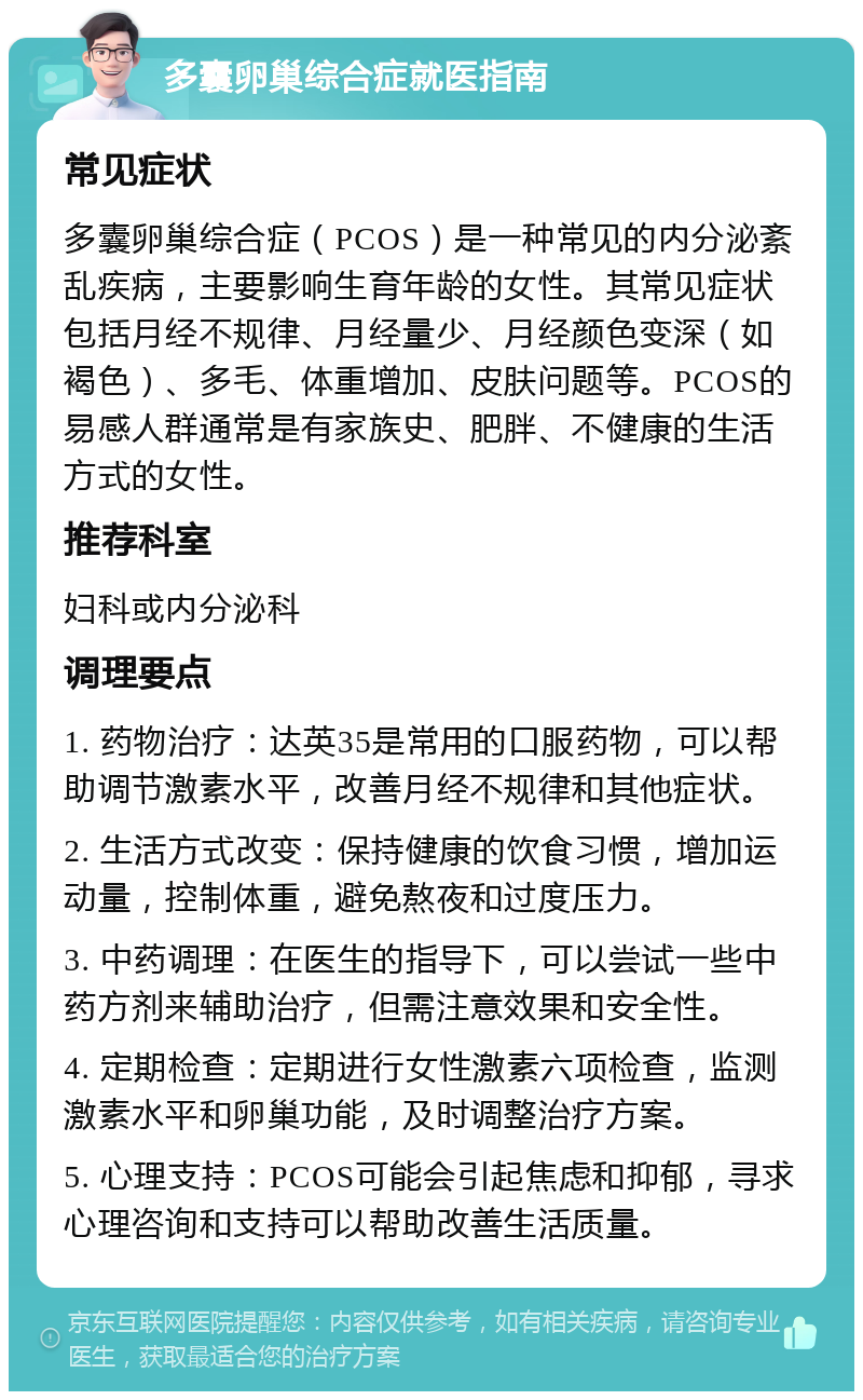 多囊卵巢综合症就医指南 常见症状 多囊卵巢综合症（PCOS）是一种常见的内分泌紊乱疾病，主要影响生育年龄的女性。其常见症状包括月经不规律、月经量少、月经颜色变深（如褐色）、多毛、体重增加、皮肤问题等。PCOS的易感人群通常是有家族史、肥胖、不健康的生活方式的女性。 推荐科室 妇科或内分泌科 调理要点 1. 药物治疗：达英35是常用的口服药物，可以帮助调节激素水平，改善月经不规律和其他症状。 2. 生活方式改变：保持健康的饮食习惯，增加运动量，控制体重，避免熬夜和过度压力。 3. 中药调理：在医生的指导下，可以尝试一些中药方剂来辅助治疗，但需注意效果和安全性。 4. 定期检查：定期进行女性激素六项检查，监测激素水平和卵巢功能，及时调整治疗方案。 5. 心理支持：PCOS可能会引起焦虑和抑郁，寻求心理咨询和支持可以帮助改善生活质量。