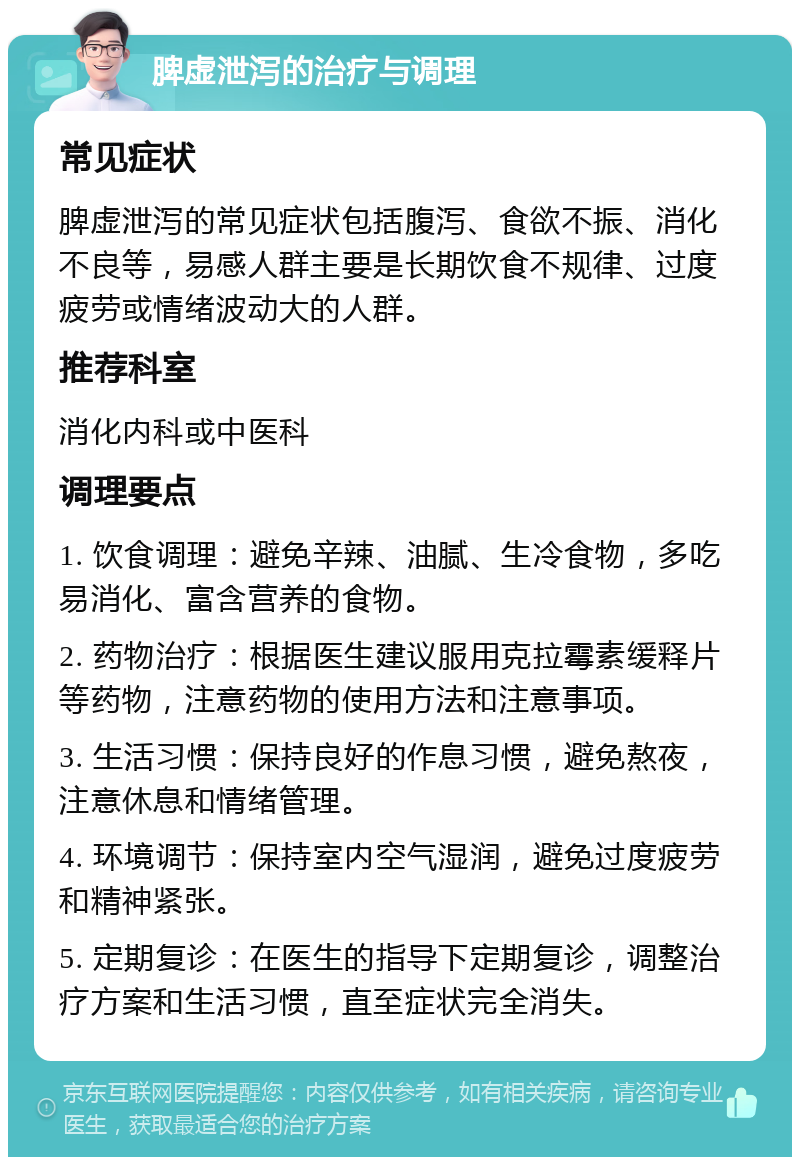 脾虚泄泻的治疗与调理 常见症状 脾虚泄泻的常见症状包括腹泻、食欲不振、消化不良等，易感人群主要是长期饮食不规律、过度疲劳或情绪波动大的人群。 推荐科室 消化内科或中医科 调理要点 1. 饮食调理：避免辛辣、油腻、生冷食物，多吃易消化、富含营养的食物。 2. 药物治疗：根据医生建议服用克拉霉素缓释片等药物，注意药物的使用方法和注意事项。 3. 生活习惯：保持良好的作息习惯，避免熬夜，注意休息和情绪管理。 4. 环境调节：保持室内空气湿润，避免过度疲劳和精神紧张。 5. 定期复诊：在医生的指导下定期复诊，调整治疗方案和生活习惯，直至症状完全消失。