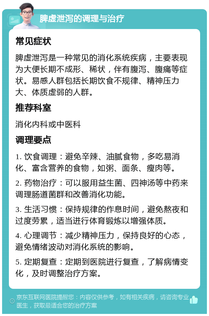 脾虚泄泻的调理与治疗 常见症状 脾虚泄泻是一种常见的消化系统疾病，主要表现为大便长期不成形、稀状，伴有腹泻、腹痛等症状。易感人群包括长期饮食不规律、精神压力大、体质虚弱的人群。 推荐科室 消化内科或中医科 调理要点 1. 饮食调理：避免辛辣、油腻食物，多吃易消化、富含营养的食物，如粥、面条、瘦肉等。 2. 药物治疗：可以服用益生菌、四神汤等中药来调理肠道菌群和改善消化功能。 3. 生活习惯：保持规律的作息时间，避免熬夜和过度劳累，适当进行体育锻炼以增强体质。 4. 心理调节：减少精神压力，保持良好的心态，避免情绪波动对消化系统的影响。 5. 定期复查：定期到医院进行复查，了解病情变化，及时调整治疗方案。