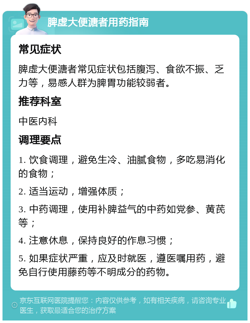 脾虚大便溏者用药指南 常见症状 脾虚大便溏者常见症状包括腹泻、食欲不振、乏力等，易感人群为脾胃功能较弱者。 推荐科室 中医内科 调理要点 1. 饮食调理，避免生冷、油腻食物，多吃易消化的食物； 2. 适当运动，增强体质； 3. 中药调理，使用补脾益气的中药如党参、黄芪等； 4. 注意休息，保持良好的作息习惯； 5. 如果症状严重，应及时就医，遵医嘱用药，避免自行使用藤药等不明成分的药物。