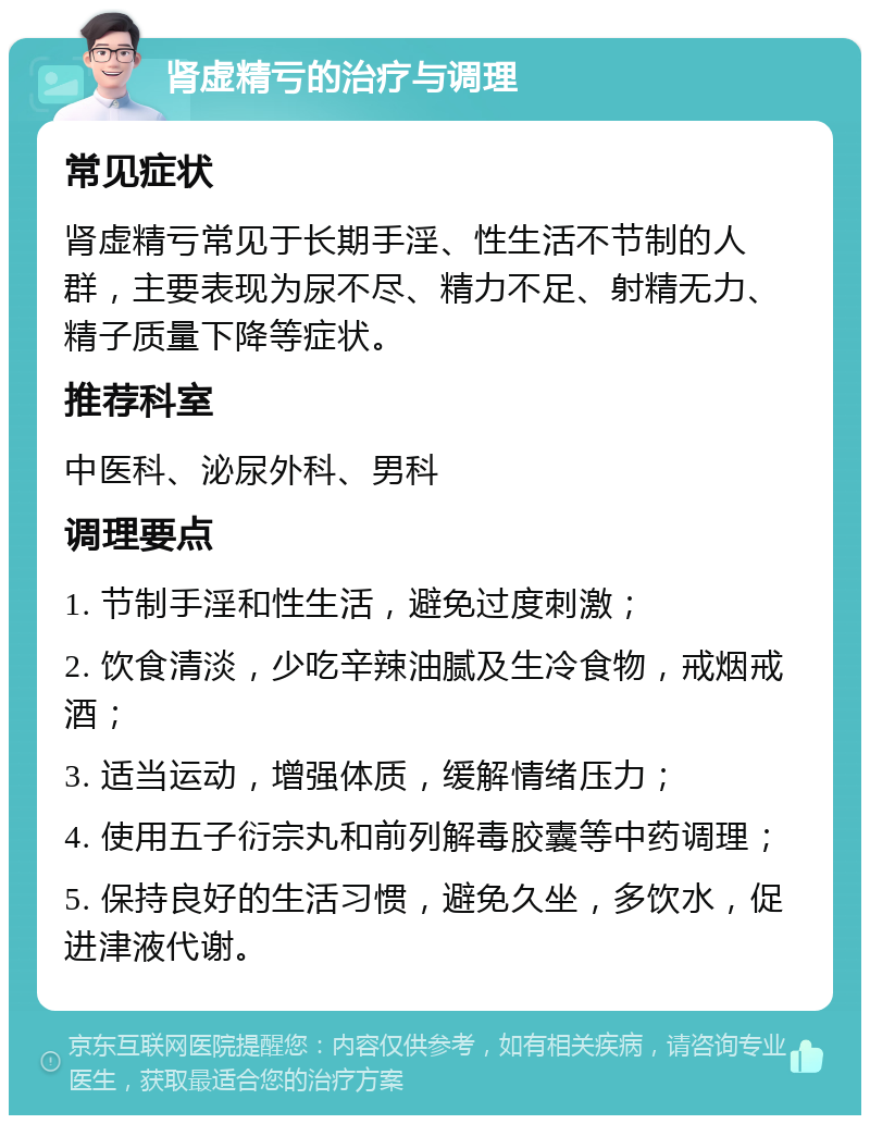 肾虚精亏的治疗与调理 常见症状 肾虚精亏常见于长期手淫、性生活不节制的人群，主要表现为尿不尽、精力不足、射精无力、精子质量下降等症状。 推荐科室 中医科、泌尿外科、男科 调理要点 1. 节制手淫和性生活，避免过度刺激； 2. 饮食清淡，少吃辛辣油腻及生冷食物，戒烟戒酒； 3. 适当运动，增强体质，缓解情绪压力； 4. 使用五子衍宗丸和前列解毒胶囊等中药调理； 5. 保持良好的生活习惯，避免久坐，多饮水，促进津液代谢。