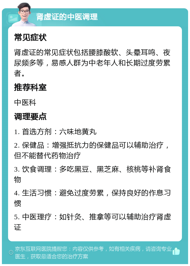 肾虚证的中医调理 常见症状 肾虚证的常见症状包括腰膝酸软、头晕耳鸣、夜尿频多等，易感人群为中老年人和长期过度劳累者。 推荐科室 中医科 调理要点 1. 首选方剂：六味地黄丸 2. 保健品：增强抵抗力的保健品可以辅助治疗，但不能替代药物治疗 3. 饮食调理：多吃黑豆、黑芝麻、核桃等补肾食物 4. 生活习惯：避免过度劳累，保持良好的作息习惯 5. 中医理疗：如针灸、推拿等可以辅助治疗肾虚证