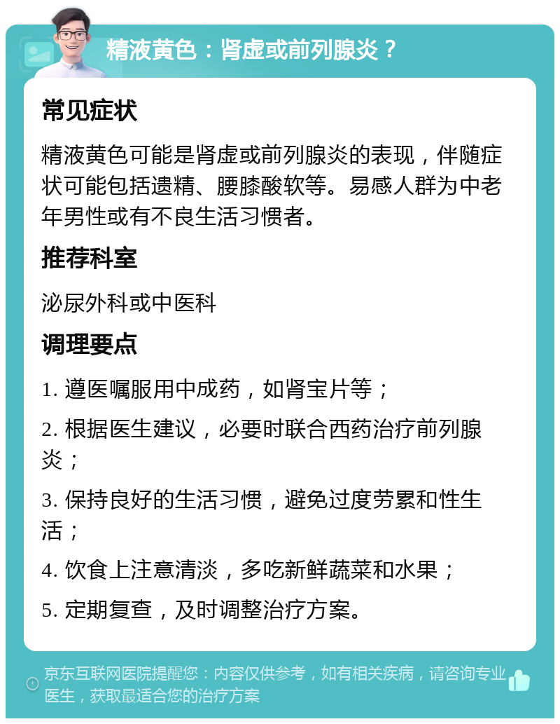 精液黄色：肾虚或前列腺炎？ 常见症状 精液黄色可能是肾虚或前列腺炎的表现，伴随症状可能包括遗精、腰膝酸软等。易感人群为中老年男性或有不良生活习惯者。 推荐科室 泌尿外科或中医科 调理要点 1. 遵医嘱服用中成药，如肾宝片等； 2. 根据医生建议，必要时联合西药治疗前列腺炎； 3. 保持良好的生活习惯，避免过度劳累和性生活； 4. 饮食上注意清淡，多吃新鲜蔬菜和水果； 5. 定期复查，及时调整治疗方案。