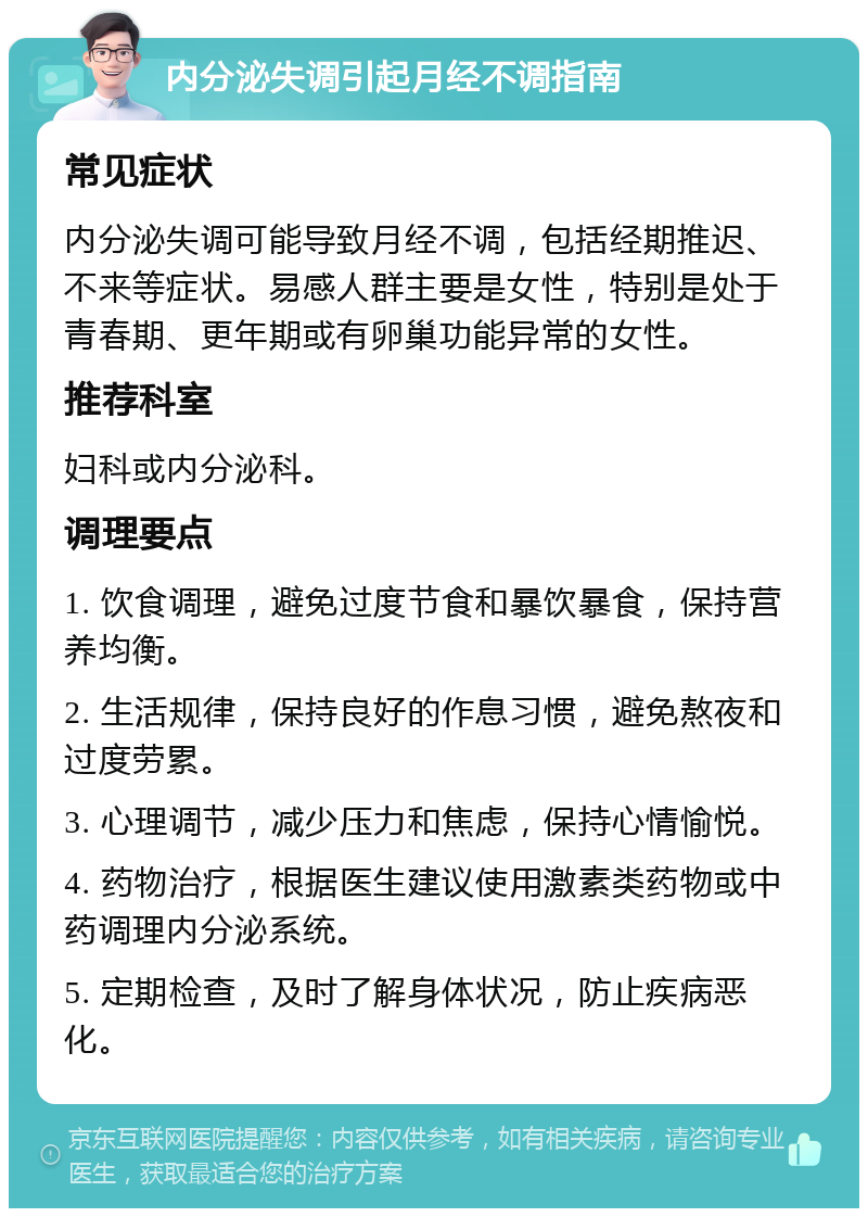 内分泌失调引起月经不调指南 常见症状 内分泌失调可能导致月经不调，包括经期推迟、不来等症状。易感人群主要是女性，特别是处于青春期、更年期或有卵巢功能异常的女性。 推荐科室 妇科或内分泌科。 调理要点 1. 饮食调理，避免过度节食和暴饮暴食，保持营养均衡。 2. 生活规律，保持良好的作息习惯，避免熬夜和过度劳累。 3. 心理调节，减少压力和焦虑，保持心情愉悦。 4. 药物治疗，根据医生建议使用激素类药物或中药调理内分泌系统。 5. 定期检查，及时了解身体状况，防止疾病恶化。