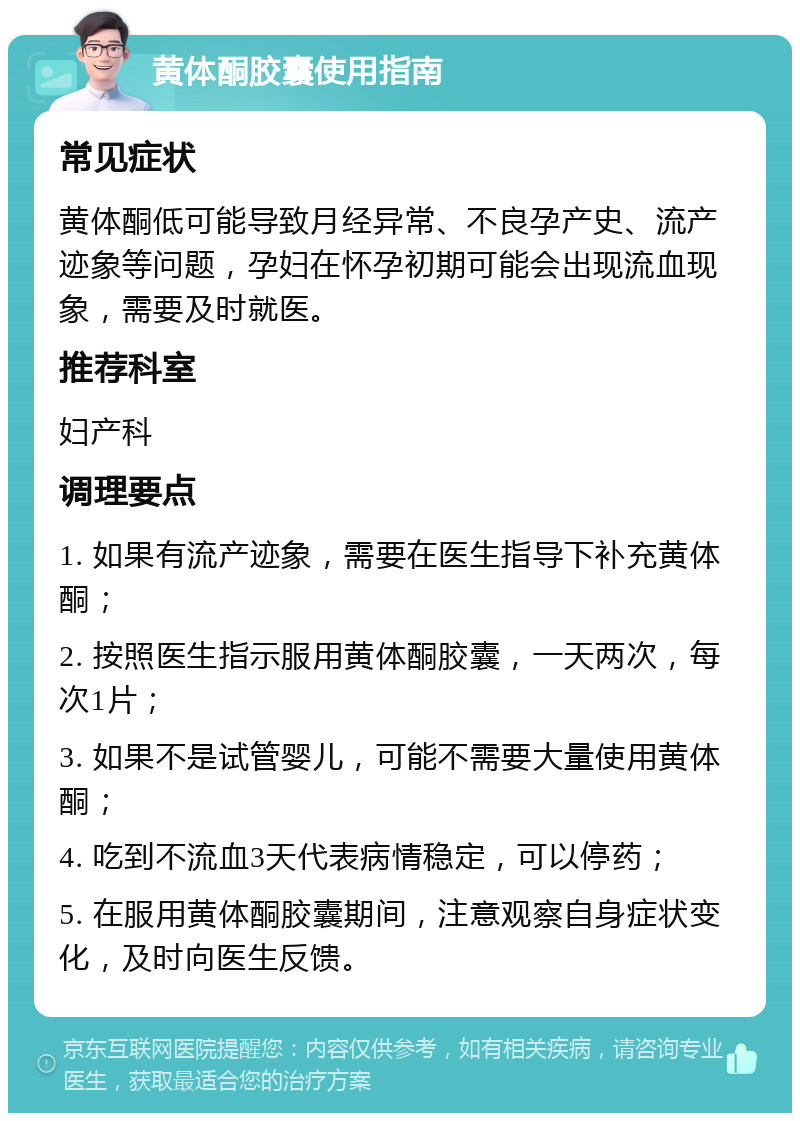 黄体酮胶囊使用指南 常见症状 黄体酮低可能导致月经异常、不良孕产史、流产迹象等问题，孕妇在怀孕初期可能会出现流血现象，需要及时就医。 推荐科室 妇产科 调理要点 1. 如果有流产迹象，需要在医生指导下补充黄体酮； 2. 按照医生指示服用黄体酮胶囊，一天两次，每次1片； 3. 如果不是试管婴儿，可能不需要大量使用黄体酮； 4. 吃到不流血3天代表病情稳定，可以停药； 5. 在服用黄体酮胶囊期间，注意观察自身症状变化，及时向医生反馈。