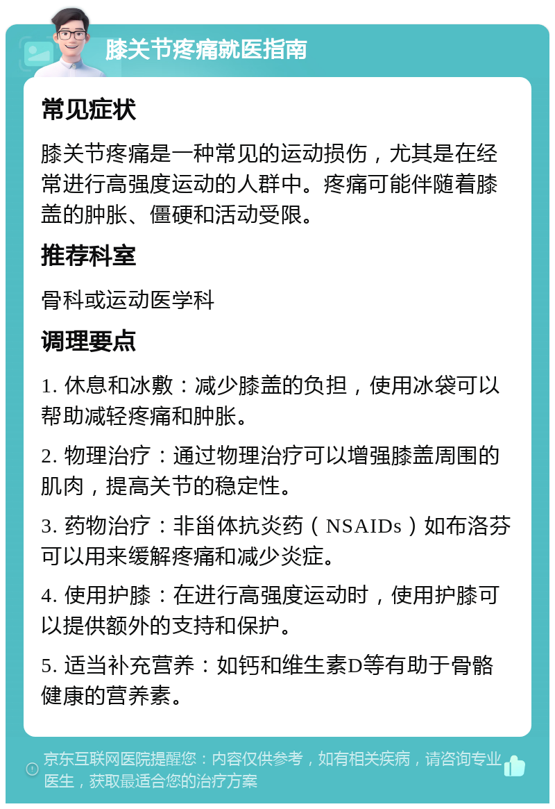 膝关节疼痛就医指南 常见症状 膝关节疼痛是一种常见的运动损伤，尤其是在经常进行高强度运动的人群中。疼痛可能伴随着膝盖的肿胀、僵硬和活动受限。 推荐科室 骨科或运动医学科 调理要点 1. 休息和冰敷：减少膝盖的负担，使用冰袋可以帮助减轻疼痛和肿胀。 2. 物理治疗：通过物理治疗可以增强膝盖周围的肌肉，提高关节的稳定性。 3. 药物治疗：非甾体抗炎药（NSAIDs）如布洛芬可以用来缓解疼痛和减少炎症。 4. 使用护膝：在进行高强度运动时，使用护膝可以提供额外的支持和保护。 5. 适当补充营养：如钙和维生素D等有助于骨骼健康的营养素。