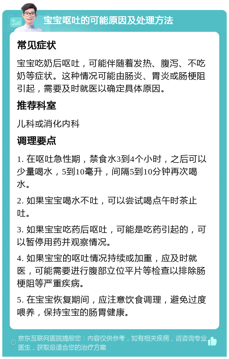 宝宝呕吐的可能原因及处理方法 常见症状 宝宝吃奶后呕吐，可能伴随着发热、腹泻、不吃奶等症状。这种情况可能由肠炎、胃炎或肠梗阻引起，需要及时就医以确定具体原因。 推荐科室 儿科或消化内科 调理要点 1. 在呕吐急性期，禁食水3到4个小时，之后可以少量喝水，5到10毫升，间隔5到10分钟再次喝水。 2. 如果宝宝喝水不吐，可以尝试喝点午时茶止吐。 3. 如果宝宝吃药后呕吐，可能是吃药引起的，可以暂停用药并观察情况。 4. 如果宝宝的呕吐情况持续或加重，应及时就医，可能需要进行腹部立位平片等检查以排除肠梗阻等严重疾病。 5. 在宝宝恢复期间，应注意饮食调理，避免过度喂养，保持宝宝的肠胃健康。