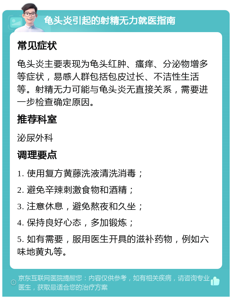 龟头炎引起的射精无力就医指南 常见症状 龟头炎主要表现为龟头红肿、瘙痒、分泌物增多等症状，易感人群包括包皮过长、不洁性生活等。射精无力可能与龟头炎无直接关系，需要进一步检查确定原因。 推荐科室 泌尿外科 调理要点 1. 使用复方黄藤洗液清洗消毒； 2. 避免辛辣刺激食物和酒精； 3. 注意休息，避免熬夜和久坐； 4. 保持良好心态，多加锻炼； 5. 如有需要，服用医生开具的滋补药物，例如六味地黄丸等。