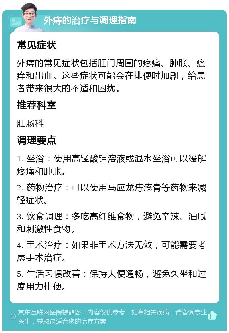 外痔的治疗与调理指南 常见症状 外痔的常见症状包括肛门周围的疼痛、肿胀、瘙痒和出血。这些症状可能会在排便时加剧，给患者带来很大的不适和困扰。 推荐科室 肛肠科 调理要点 1. 坐浴：使用高锰酸钾溶液或温水坐浴可以缓解疼痛和肿胀。 2. 药物治疗：可以使用马应龙痔疮膏等药物来减轻症状。 3. 饮食调理：多吃高纤维食物，避免辛辣、油腻和刺激性食物。 4. 手术治疗：如果非手术方法无效，可能需要考虑手术治疗。 5. 生活习惯改善：保持大便通畅，避免久坐和过度用力排便。