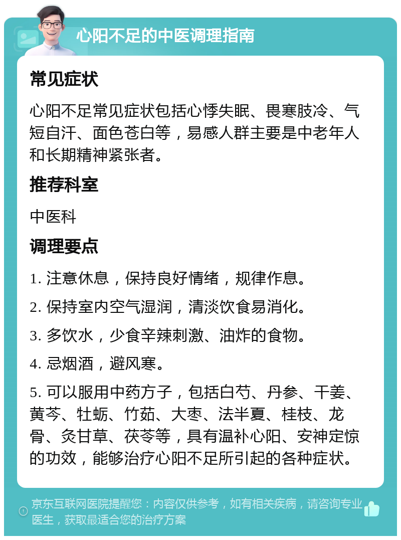 心阳不足的中医调理指南 常见症状 心阳不足常见症状包括心悸失眠、畏寒肢冷、气短自汗、面色苍白等，易感人群主要是中老年人和长期精神紧张者。 推荐科室 中医科 调理要点 1. 注意休息，保持良好情绪，规律作息。 2. 保持室内空气湿润，清淡饮食易消化。 3. 多饮水，少食辛辣刺激、油炸的食物。 4. 忌烟酒，避风寒。 5. 可以服用中药方子，包括白芍、丹参、干姜、黄芩、牡蛎、竹茹、大枣、法半夏、桂枝、龙骨、灸甘草、茯苓等，具有温补心阳、安神定惊的功效，能够治疗心阳不足所引起的各种症状。