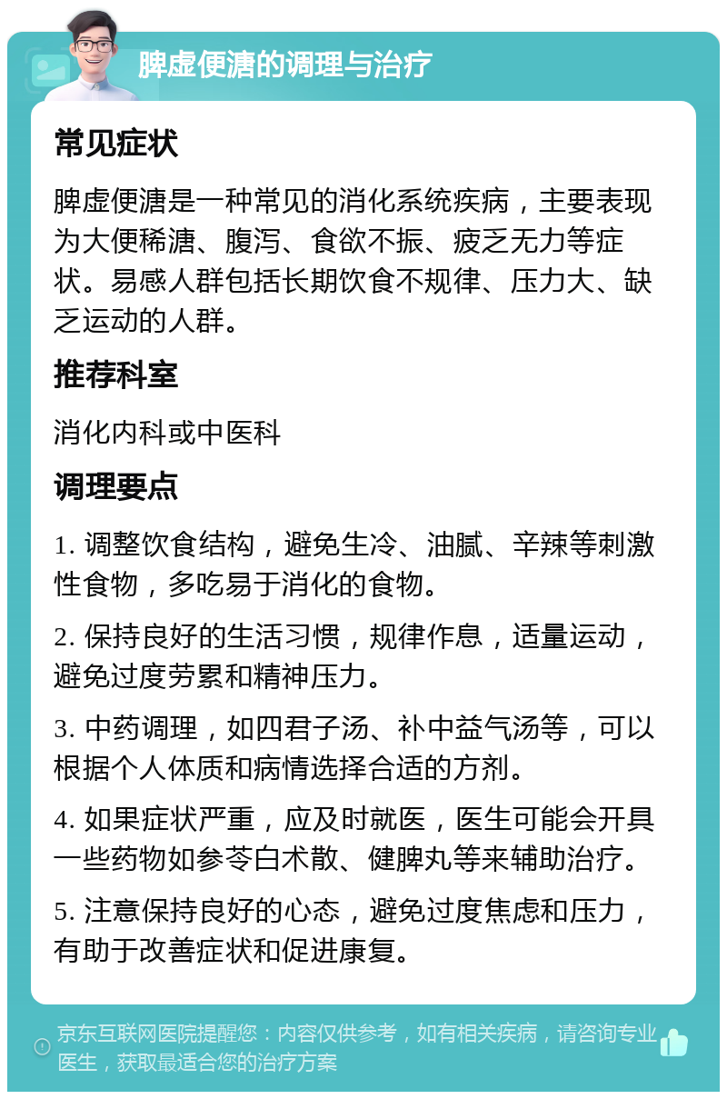 脾虚便溏的调理与治疗 常见症状 脾虚便溏是一种常见的消化系统疾病，主要表现为大便稀溏、腹泻、食欲不振、疲乏无力等症状。易感人群包括长期饮食不规律、压力大、缺乏运动的人群。 推荐科室 消化内科或中医科 调理要点 1. 调整饮食结构，避免生冷、油腻、辛辣等刺激性食物，多吃易于消化的食物。 2. 保持良好的生活习惯，规律作息，适量运动，避免过度劳累和精神压力。 3. 中药调理，如四君子汤、补中益气汤等，可以根据个人体质和病情选择合适的方剂。 4. 如果症状严重，应及时就医，医生可能会开具一些药物如参苓白术散、健脾丸等来辅助治疗。 5. 注意保持良好的心态，避免过度焦虑和压力，有助于改善症状和促进康复。