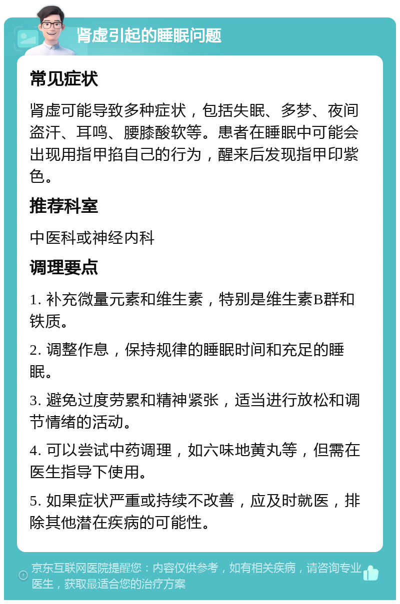 肾虚引起的睡眠问题 常见症状 肾虚可能导致多种症状，包括失眠、多梦、夜间盗汗、耳鸣、腰膝酸软等。患者在睡眠中可能会出现用指甲掐自己的行为，醒来后发现指甲印紫色。 推荐科室 中医科或神经内科 调理要点 1. 补充微量元素和维生素，特别是维生素B群和铁质。 2. 调整作息，保持规律的睡眠时间和充足的睡眠。 3. 避免过度劳累和精神紧张，适当进行放松和调节情绪的活动。 4. 可以尝试中药调理，如六味地黄丸等，但需在医生指导下使用。 5. 如果症状严重或持续不改善，应及时就医，排除其他潜在疾病的可能性。