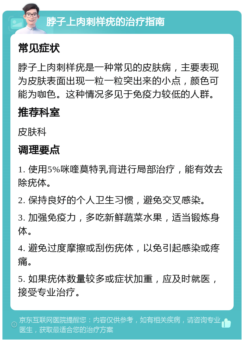 脖子上肉刺样疣的治疗指南 常见症状 脖子上肉刺样疣是一种常见的皮肤病，主要表现为皮肤表面出现一粒一粒突出来的小点，颜色可能为咖色。这种情况多见于免疫力较低的人群。 推荐科室 皮肤科 调理要点 1. 使用5%咪喹莫特乳膏进行局部治疗，能有效去除疣体。 2. 保持良好的个人卫生习惯，避免交叉感染。 3. 加强免疫力，多吃新鲜蔬菜水果，适当锻炼身体。 4. 避免过度摩擦或刮伤疣体，以免引起感染或疼痛。 5. 如果疣体数量较多或症状加重，应及时就医，接受专业治疗。