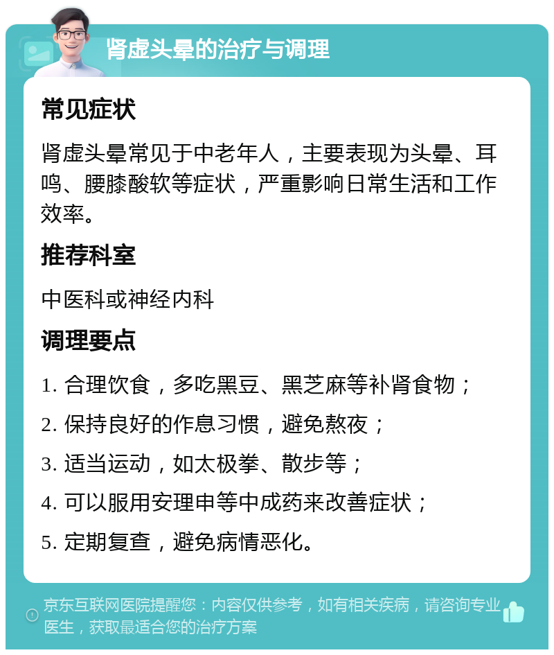 肾虚头晕的治疗与调理 常见症状 肾虚头晕常见于中老年人，主要表现为头晕、耳鸣、腰膝酸软等症状，严重影响日常生活和工作效率。 推荐科室 中医科或神经内科 调理要点 1. 合理饮食，多吃黑豆、黑芝麻等补肾食物； 2. 保持良好的作息习惯，避免熬夜； 3. 适当运动，如太极拳、散步等； 4. 可以服用安理申等中成药来改善症状； 5. 定期复查，避免病情恶化。