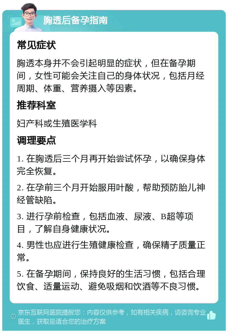 胸透后备孕指南 常见症状 胸透本身并不会引起明显的症状，但在备孕期间，女性可能会关注自己的身体状况，包括月经周期、体重、营养摄入等因素。 推荐科室 妇产科或生殖医学科 调理要点 1. 在胸透后三个月再开始尝试怀孕，以确保身体完全恢复。 2. 在孕前三个月开始服用叶酸，帮助预防胎儿神经管缺陷。 3. 进行孕前检查，包括血液、尿液、B超等项目，了解自身健康状况。 4. 男性也应进行生殖健康检查，确保精子质量正常。 5. 在备孕期间，保持良好的生活习惯，包括合理饮食、适量运动、避免吸烟和饮酒等不良习惯。