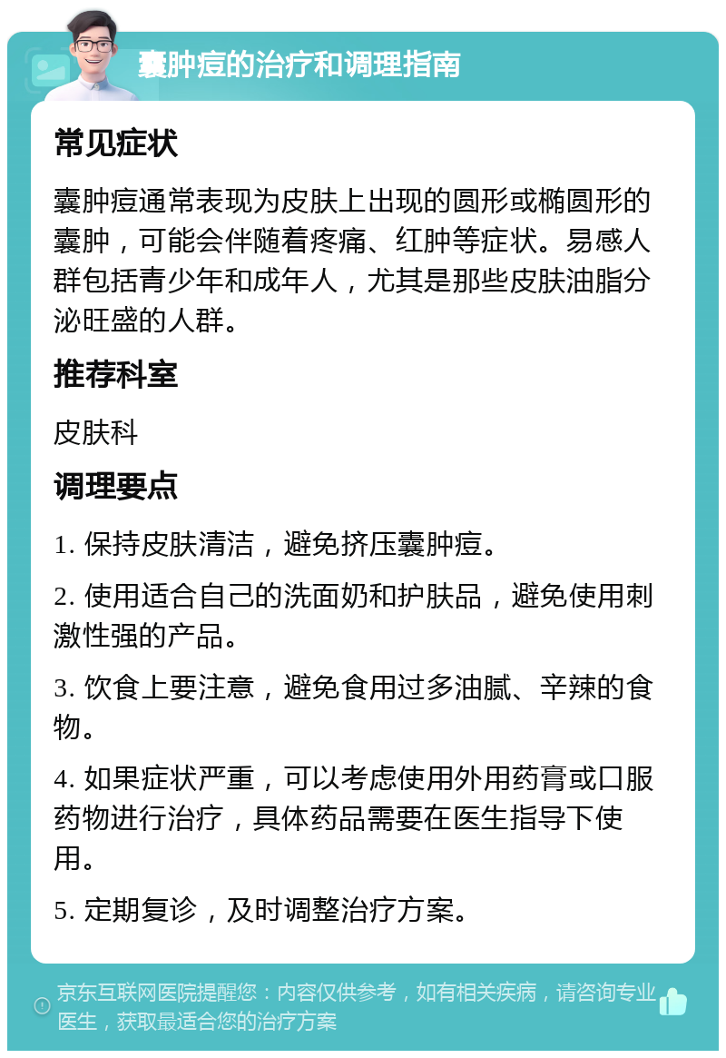 囊肿痘的治疗和调理指南 常见症状 囊肿痘通常表现为皮肤上出现的圆形或椭圆形的囊肿，可能会伴随着疼痛、红肿等症状。易感人群包括青少年和成年人，尤其是那些皮肤油脂分泌旺盛的人群。 推荐科室 皮肤科 调理要点 1. 保持皮肤清洁，避免挤压囊肿痘。 2. 使用适合自己的洗面奶和护肤品，避免使用刺激性强的产品。 3. 饮食上要注意，避免食用过多油腻、辛辣的食物。 4. 如果症状严重，可以考虑使用外用药膏或口服药物进行治疗，具体药品需要在医生指导下使用。 5. 定期复诊，及时调整治疗方案。