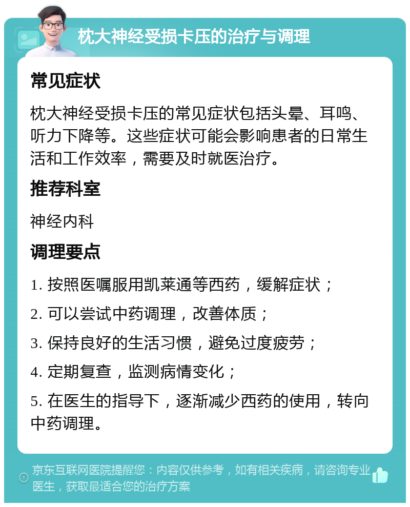 枕大神经受损卡压的治疗与调理 常见症状 枕大神经受损卡压的常见症状包括头晕、耳鸣、听力下降等。这些症状可能会影响患者的日常生活和工作效率，需要及时就医治疗。 推荐科室 神经内科 调理要点 1. 按照医嘱服用凯莱通等西药，缓解症状； 2. 可以尝试中药调理，改善体质； 3. 保持良好的生活习惯，避免过度疲劳； 4. 定期复查，监测病情变化； 5. 在医生的指导下，逐渐减少西药的使用，转向中药调理。