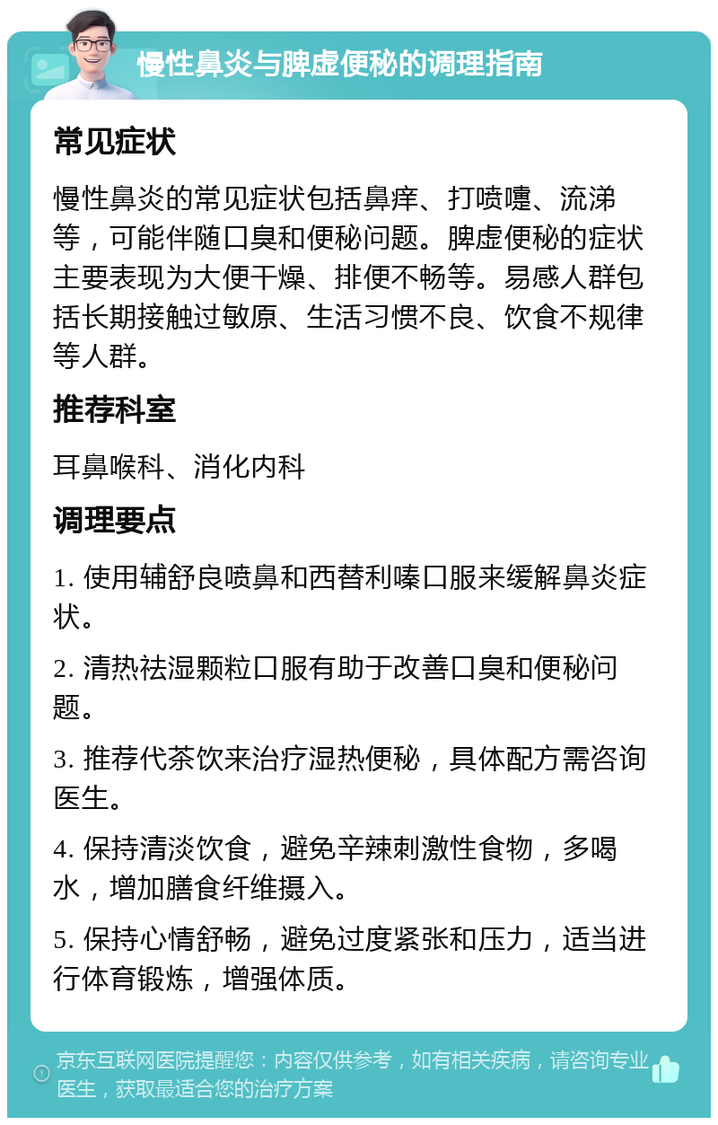 慢性鼻炎与脾虚便秘的调理指南 常见症状 慢性鼻炎的常见症状包括鼻痒、打喷嚏、流涕等，可能伴随口臭和便秘问题。脾虚便秘的症状主要表现为大便干燥、排便不畅等。易感人群包括长期接触过敏原、生活习惯不良、饮食不规律等人群。 推荐科室 耳鼻喉科、消化内科 调理要点 1. 使用辅舒良喷鼻和西替利嗪口服来缓解鼻炎症状。 2. 清热祛湿颗粒口服有助于改善口臭和便秘问题。 3. 推荐代茶饮来治疗湿热便秘，具体配方需咨询医生。 4. 保持清淡饮食，避免辛辣刺激性食物，多喝水，增加膳食纤维摄入。 5. 保持心情舒畅，避免过度紧张和压力，适当进行体育锻炼，增强体质。