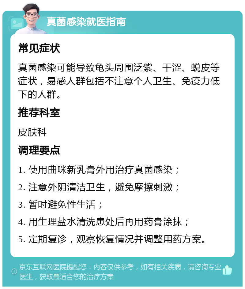 真菌感染就医指南 常见症状 真菌感染可能导致龟头周围泛紫、干涩、蜕皮等症状，易感人群包括不注意个人卫生、免疫力低下的人群。 推荐科室 皮肤科 调理要点 1. 使用曲咪新乳膏外用治疗真菌感染； 2. 注意外阴清洁卫生，避免摩擦刺激； 3. 暂时避免性生活； 4. 用生理盐水清洗患处后再用药膏涂抹； 5. 定期复诊，观察恢复情况并调整用药方案。