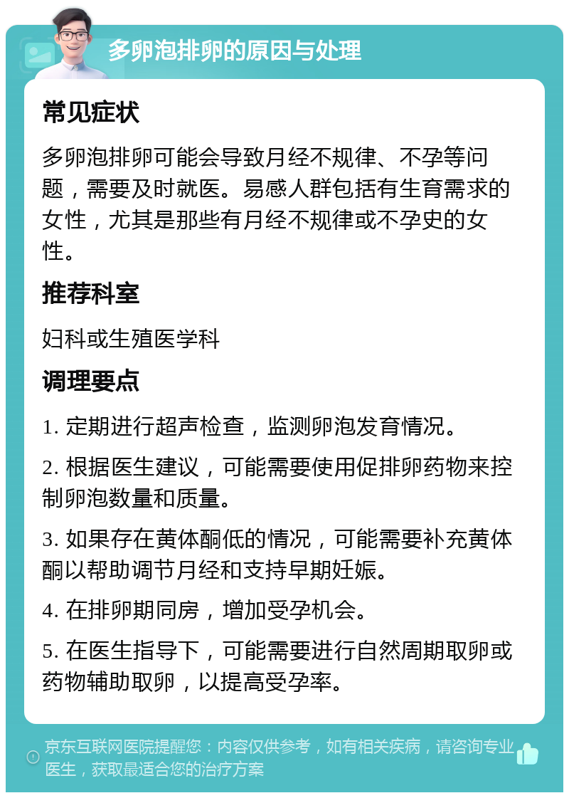 多卵泡排卵的原因与处理 常见症状 多卵泡排卵可能会导致月经不规律、不孕等问题，需要及时就医。易感人群包括有生育需求的女性，尤其是那些有月经不规律或不孕史的女性。 推荐科室 妇科或生殖医学科 调理要点 1. 定期进行超声检查，监测卵泡发育情况。 2. 根据医生建议，可能需要使用促排卵药物来控制卵泡数量和质量。 3. 如果存在黄体酮低的情况，可能需要补充黄体酮以帮助调节月经和支持早期妊娠。 4. 在排卵期同房，增加受孕机会。 5. 在医生指导下，可能需要进行自然周期取卵或药物辅助取卵，以提高受孕率。