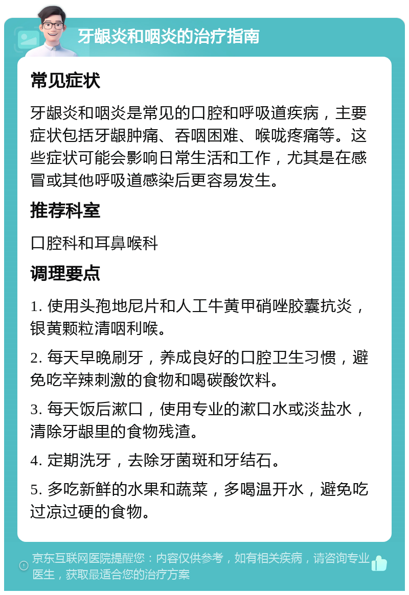 牙龈炎和咽炎的治疗指南 常见症状 牙龈炎和咽炎是常见的口腔和呼吸道疾病，主要症状包括牙龈肿痛、吞咽困难、喉咙疼痛等。这些症状可能会影响日常生活和工作，尤其是在感冒或其他呼吸道感染后更容易发生。 推荐科室 口腔科和耳鼻喉科 调理要点 1. 使用头孢地尼片和人工牛黄甲硝唑胶囊抗炎，银黄颗粒清咽利喉。 2. 每天早晚刷牙，养成良好的口腔卫生习惯，避免吃辛辣刺激的食物和喝碳酸饮料。 3. 每天饭后漱口，使用专业的漱口水或淡盐水，清除牙龈里的食物残渣。 4. 定期洗牙，去除牙菌斑和牙结石。 5. 多吃新鲜的水果和蔬菜，多喝温开水，避免吃过凉过硬的食物。