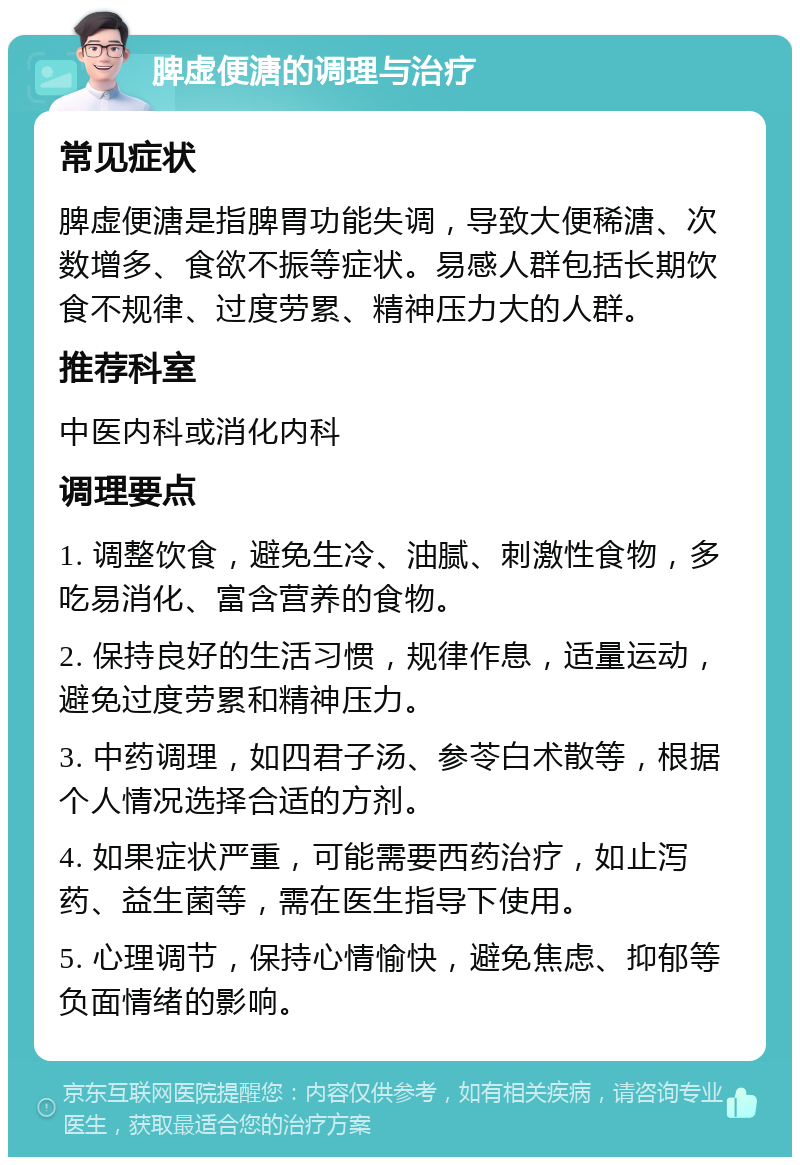 脾虚便溏的调理与治疗 常见症状 脾虚便溏是指脾胃功能失调，导致大便稀溏、次数增多、食欲不振等症状。易感人群包括长期饮食不规律、过度劳累、精神压力大的人群。 推荐科室 中医内科或消化内科 调理要点 1. 调整饮食，避免生冷、油腻、刺激性食物，多吃易消化、富含营养的食物。 2. 保持良好的生活习惯，规律作息，适量运动，避免过度劳累和精神压力。 3. 中药调理，如四君子汤、参苓白术散等，根据个人情况选择合适的方剂。 4. 如果症状严重，可能需要西药治疗，如止泻药、益生菌等，需在医生指导下使用。 5. 心理调节，保持心情愉快，避免焦虑、抑郁等负面情绪的影响。