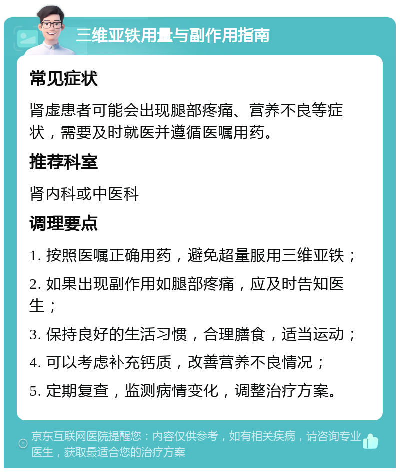 三维亚铁用量与副作用指南 常见症状 肾虚患者可能会出现腿部疼痛、营养不良等症状，需要及时就医并遵循医嘱用药。 推荐科室 肾内科或中医科 调理要点 1. 按照医嘱正确用药，避免超量服用三维亚铁； 2. 如果出现副作用如腿部疼痛，应及时告知医生； 3. 保持良好的生活习惯，合理膳食，适当运动； 4. 可以考虑补充钙质，改善营养不良情况； 5. 定期复查，监测病情变化，调整治疗方案。