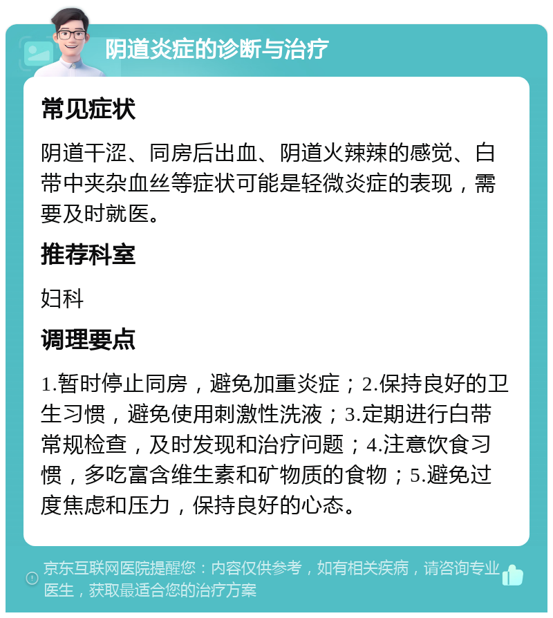 阴道炎症的诊断与治疗 常见症状 阴道干涩、同房后出血、阴道火辣辣的感觉、白带中夹杂血丝等症状可能是轻微炎症的表现，需要及时就医。 推荐科室 妇科 调理要点 1.暂时停止同房，避免加重炎症；2.保持良好的卫生习惯，避免使用刺激性洗液；3.定期进行白带常规检查，及时发现和治疗问题；4.注意饮食习惯，多吃富含维生素和矿物质的食物；5.避免过度焦虑和压力，保持良好的心态。