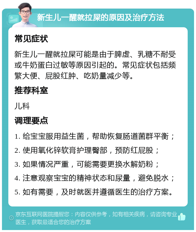 新生儿一醒就拉屎的原因及治疗方法 常见症状 新生儿一醒就拉屎可能是由于脾虚、乳糖不耐受或牛奶蛋白过敏等原因引起的。常见症状包括频繁大便、屁股红肿、吃奶量减少等。 推荐科室 儿科 调理要点 1. 给宝宝服用益生菌，帮助恢复肠道菌群平衡； 2. 使用氧化锌软膏护理臀部，预防红屁股； 3. 如果情况严重，可能需要更换水解奶粉； 4. 注意观察宝宝的精神状态和尿量，避免脱水； 5. 如有需要，及时就医并遵循医生的治疗方案。