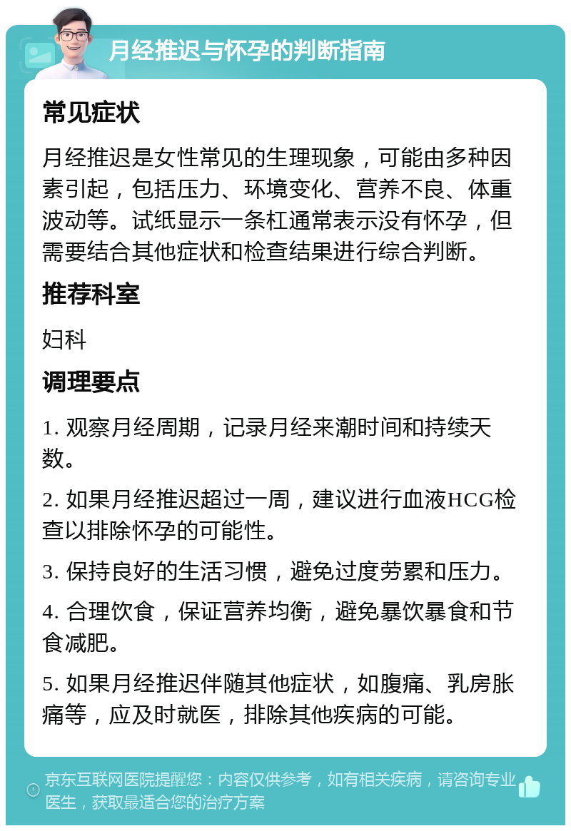 月经推迟与怀孕的判断指南 常见症状 月经推迟是女性常见的生理现象，可能由多种因素引起，包括压力、环境变化、营养不良、体重波动等。试纸显示一条杠通常表示没有怀孕，但需要结合其他症状和检查结果进行综合判断。 推荐科室 妇科 调理要点 1. 观察月经周期，记录月经来潮时间和持续天数。 2. 如果月经推迟超过一周，建议进行血液HCG检查以排除怀孕的可能性。 3. 保持良好的生活习惯，避免过度劳累和压力。 4. 合理饮食，保证营养均衡，避免暴饮暴食和节食减肥。 5. 如果月经推迟伴随其他症状，如腹痛、乳房胀痛等，应及时就医，排除其他疾病的可能。