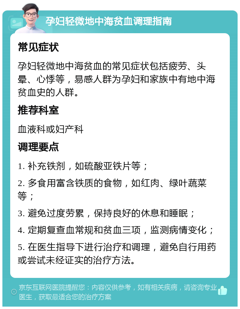 孕妇轻微地中海贫血调理指南 常见症状 孕妇轻微地中海贫血的常见症状包括疲劳、头晕、心悸等，易感人群为孕妇和家族中有地中海贫血史的人群。 推荐科室 血液科或妇产科 调理要点 1. 补充铁剂，如硫酸亚铁片等； 2. 多食用富含铁质的食物，如红肉、绿叶蔬菜等； 3. 避免过度劳累，保持良好的休息和睡眠； 4. 定期复查血常规和贫血三项，监测病情变化； 5. 在医生指导下进行治疗和调理，避免自行用药或尝试未经证实的治疗方法。