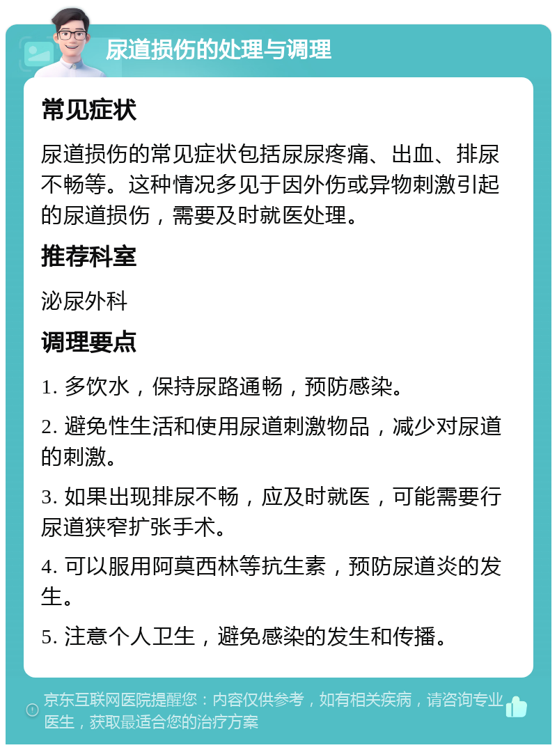 尿道损伤的处理与调理 常见症状 尿道损伤的常见症状包括尿尿疼痛、出血、排尿不畅等。这种情况多见于因外伤或异物刺激引起的尿道损伤，需要及时就医处理。 推荐科室 泌尿外科 调理要点 1. 多饮水，保持尿路通畅，预防感染。 2. 避免性生活和使用尿道刺激物品，减少对尿道的刺激。 3. 如果出现排尿不畅，应及时就医，可能需要行尿道狭窄扩张手术。 4. 可以服用阿莫西林等抗生素，预防尿道炎的发生。 5. 注意个人卫生，避免感染的发生和传播。