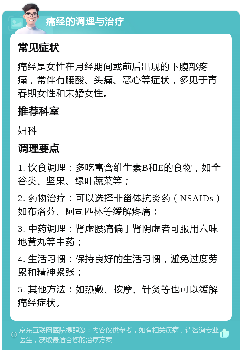 痛经的调理与治疗 常见症状 痛经是女性在月经期间或前后出现的下腹部疼痛，常伴有腰酸、头痛、恶心等症状，多见于青春期女性和未婚女性。 推荐科室 妇科 调理要点 1. 饮食调理：多吃富含维生素B和E的食物，如全谷类、坚果、绿叶蔬菜等； 2. 药物治疗：可以选择非甾体抗炎药（NSAIDs）如布洛芬、阿司匹林等缓解疼痛； 3. 中药调理：肾虚腰痛偏于肾阴虚者可服用六味地黄丸等中药； 4. 生活习惯：保持良好的生活习惯，避免过度劳累和精神紧张； 5. 其他方法：如热敷、按摩、针灸等也可以缓解痛经症状。