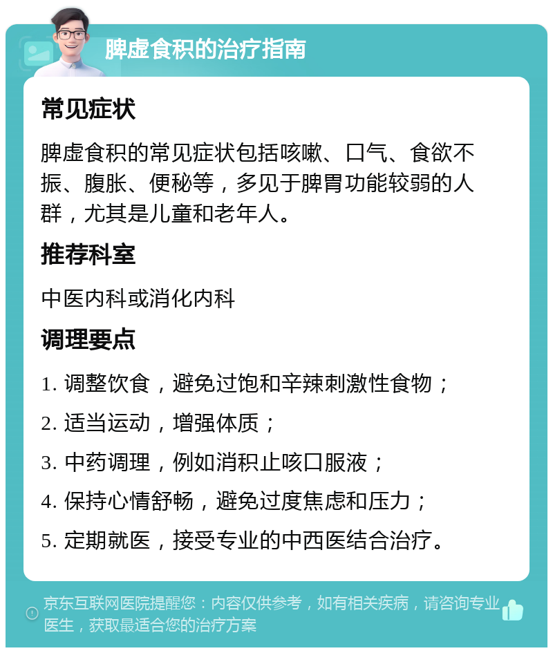 脾虚食积的治疗指南 常见症状 脾虚食积的常见症状包括咳嗽、口气、食欲不振、腹胀、便秘等，多见于脾胃功能较弱的人群，尤其是儿童和老年人。 推荐科室 中医内科或消化内科 调理要点 1. 调整饮食，避免过饱和辛辣刺激性食物； 2. 适当运动，增强体质； 3. 中药调理，例如消积止咳口服液； 4. 保持心情舒畅，避免过度焦虑和压力； 5. 定期就医，接受专业的中西医结合治疗。