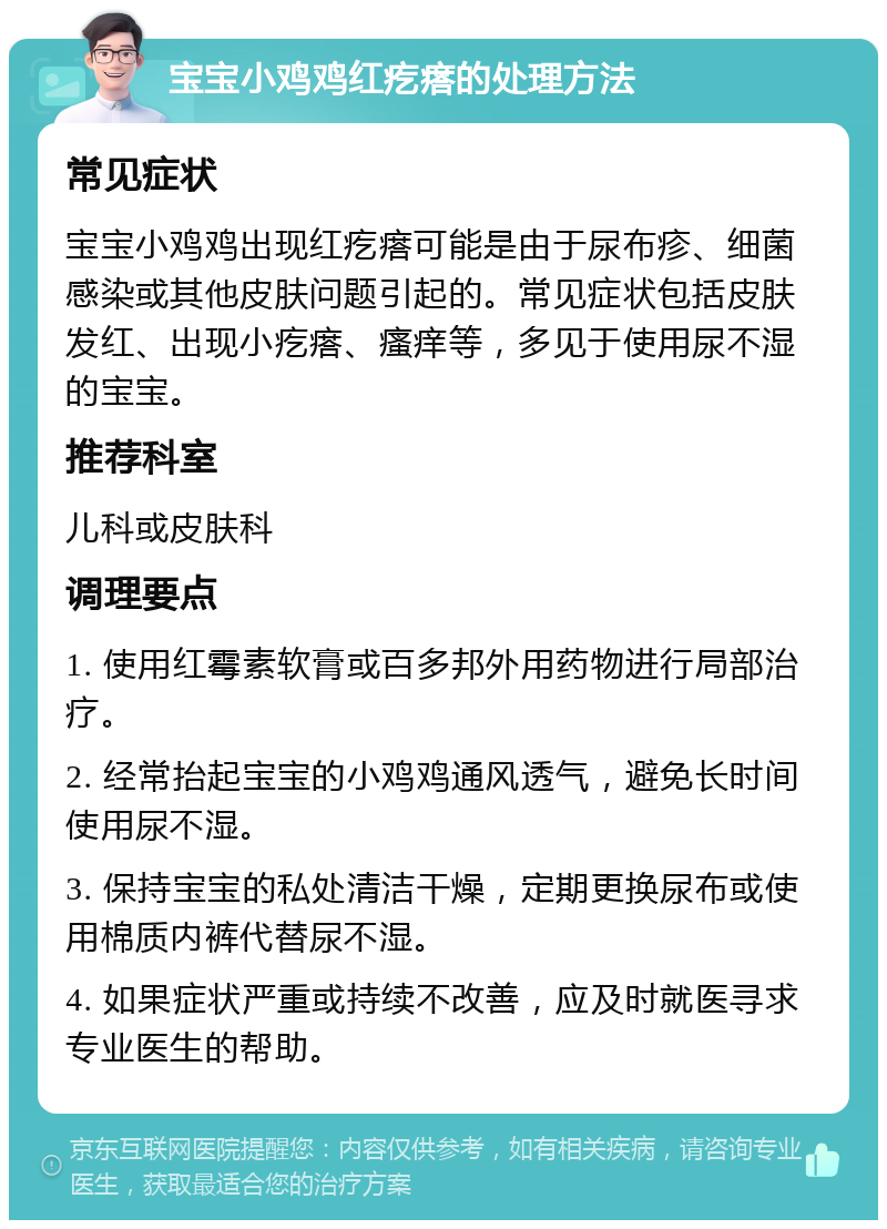 宝宝小鸡鸡红疙瘩的处理方法 常见症状 宝宝小鸡鸡出现红疙瘩可能是由于尿布疹、细菌感染或其他皮肤问题引起的。常见症状包括皮肤发红、出现小疙瘩、瘙痒等，多见于使用尿不湿的宝宝。 推荐科室 儿科或皮肤科 调理要点 1. 使用红霉素软膏或百多邦外用药物进行局部治疗。 2. 经常抬起宝宝的小鸡鸡通风透气，避免长时间使用尿不湿。 3. 保持宝宝的私处清洁干燥，定期更换尿布或使用棉质内裤代替尿不湿。 4. 如果症状严重或持续不改善，应及时就医寻求专业医生的帮助。