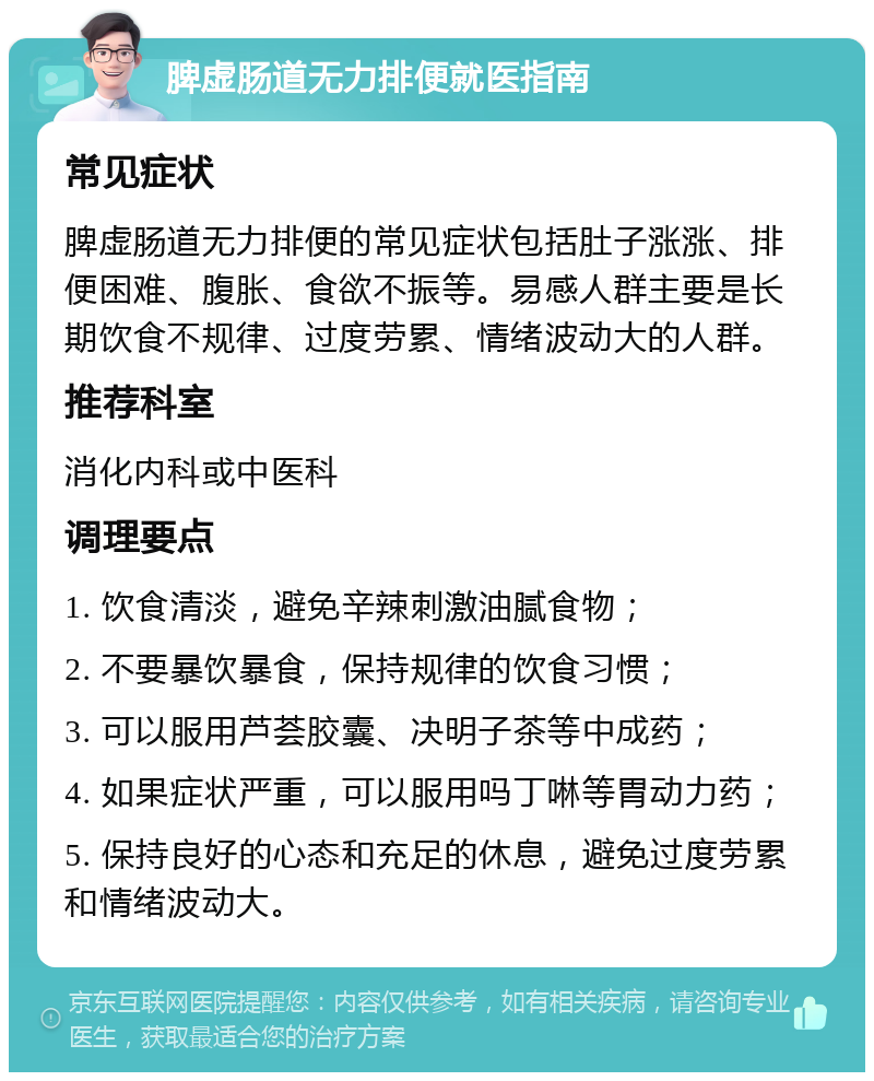 脾虚肠道无力排便就医指南 常见症状 脾虚肠道无力排便的常见症状包括肚子涨涨、排便困难、腹胀、食欲不振等。易感人群主要是长期饮食不规律、过度劳累、情绪波动大的人群。 推荐科室 消化内科或中医科 调理要点 1. 饮食清淡，避免辛辣刺激油腻食物； 2. 不要暴饮暴食，保持规律的饮食习惯； 3. 可以服用芦荟胶囊、决明子茶等中成药； 4. 如果症状严重，可以服用吗丁啉等胃动力药； 5. 保持良好的心态和充足的休息，避免过度劳累和情绪波动大。