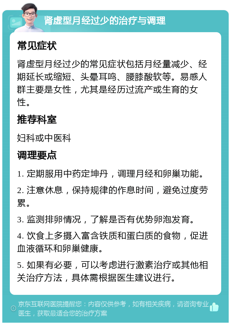 肾虚型月经过少的治疗与调理 常见症状 肾虚型月经过少的常见症状包括月经量减少、经期延长或缩短、头晕耳鸣、腰膝酸软等。易感人群主要是女性，尤其是经历过流产或生育的女性。 推荐科室 妇科或中医科 调理要点 1. 定期服用中药定坤丹，调理月经和卵巢功能。 2. 注意休息，保持规律的作息时间，避免过度劳累。 3. 监测排卵情况，了解是否有优势卵泡发育。 4. 饮食上多摄入富含铁质和蛋白质的食物，促进血液循环和卵巢健康。 5. 如果有必要，可以考虑进行激素治疗或其他相关治疗方法，具体需根据医生建议进行。