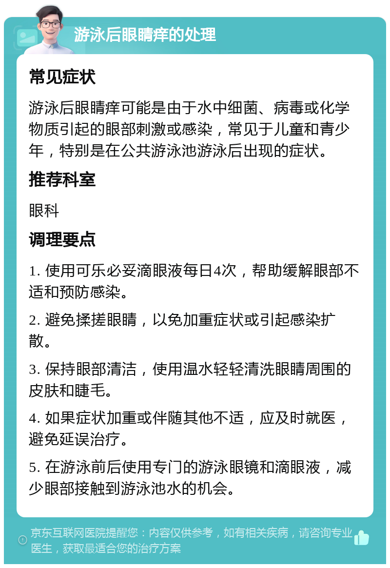 游泳后眼睛痒的处理 常见症状 游泳后眼睛痒可能是由于水中细菌、病毒或化学物质引起的眼部刺激或感染，常见于儿童和青少年，特别是在公共游泳池游泳后出现的症状。 推荐科室 眼科 调理要点 1. 使用可乐必妥滴眼液每日4次，帮助缓解眼部不适和预防感染。 2. 避免揉搓眼睛，以免加重症状或引起感染扩散。 3. 保持眼部清洁，使用温水轻轻清洗眼睛周围的皮肤和睫毛。 4. 如果症状加重或伴随其他不适，应及时就医，避免延误治疗。 5. 在游泳前后使用专门的游泳眼镜和滴眼液，减少眼部接触到游泳池水的机会。