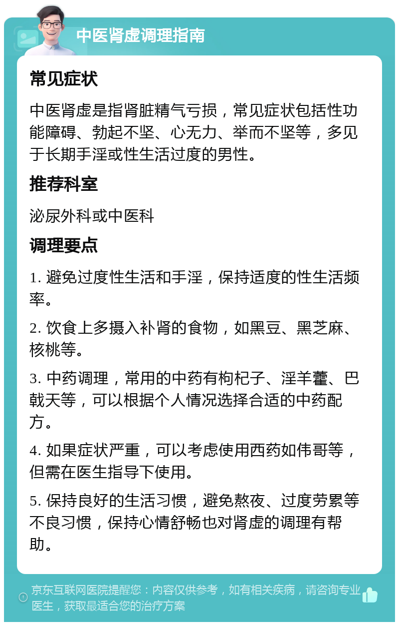 中医肾虚调理指南 常见症状 中医肾虚是指肾脏精气亏损，常见症状包括性功能障碍、勃起不坚、心无力、举而不坚等，多见于长期手淫或性生活过度的男性。 推荐科室 泌尿外科或中医科 调理要点 1. 避免过度性生活和手淫，保持适度的性生活频率。 2. 饮食上多摄入补肾的食物，如黑豆、黑芝麻、核桃等。 3. 中药调理，常用的中药有枸杞子、淫羊藿、巴戟天等，可以根据个人情况选择合适的中药配方。 4. 如果症状严重，可以考虑使用西药如伟哥等，但需在医生指导下使用。 5. 保持良好的生活习惯，避免熬夜、过度劳累等不良习惯，保持心情舒畅也对肾虚的调理有帮助。