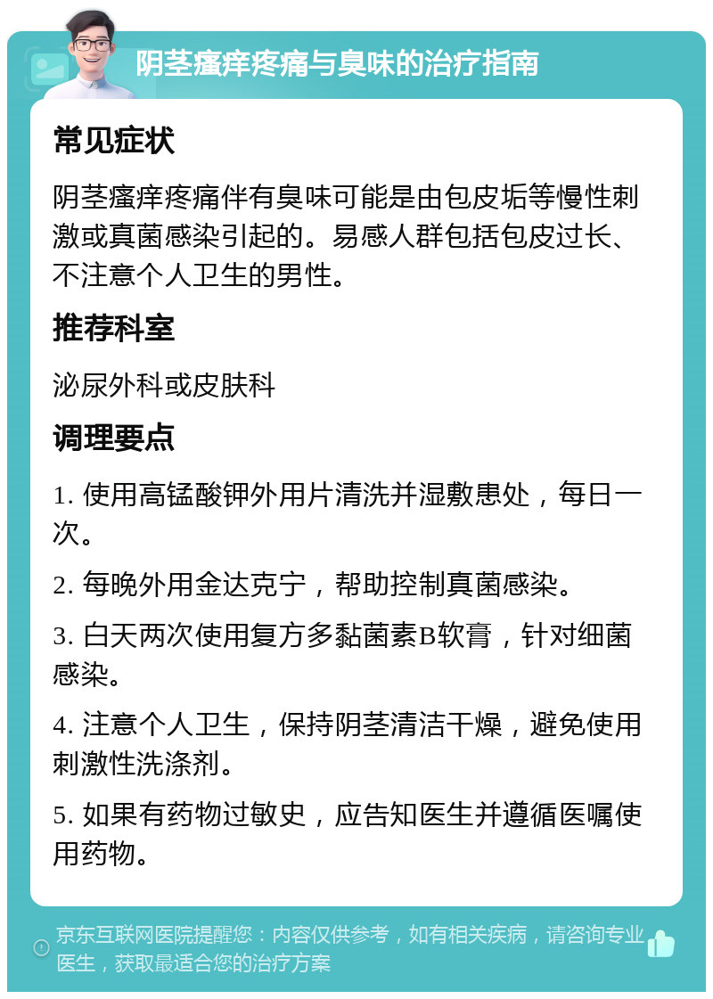 阴茎瘙痒疼痛与臭味的治疗指南 常见症状 阴茎瘙痒疼痛伴有臭味可能是由包皮垢等慢性刺激或真菌感染引起的。易感人群包括包皮过长、不注意个人卫生的男性。 推荐科室 泌尿外科或皮肤科 调理要点 1. 使用高锰酸钾外用片清洗并湿敷患处，每日一次。 2. 每晚外用金达克宁，帮助控制真菌感染。 3. 白天两次使用复方多黏菌素B软膏，针对细菌感染。 4. 注意个人卫生，保持阴茎清洁干燥，避免使用刺激性洗涤剂。 5. 如果有药物过敏史，应告知医生并遵循医嘱使用药物。