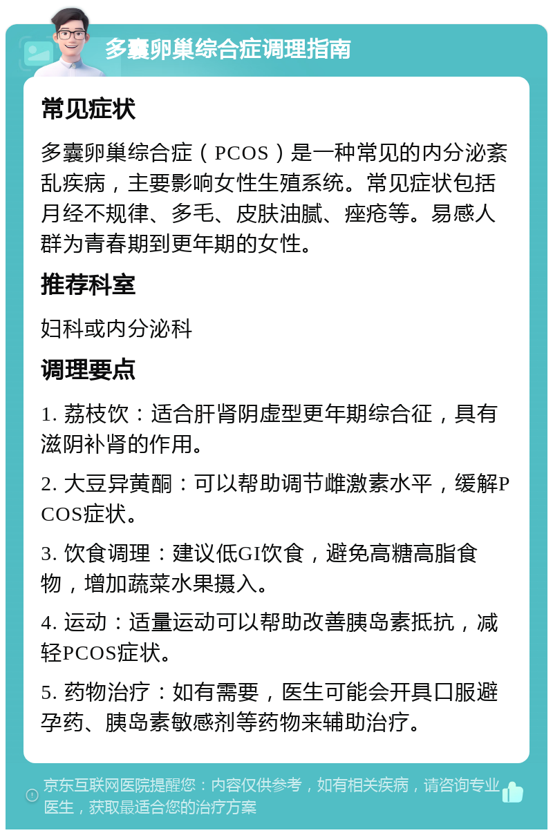 多囊卵巢综合症调理指南 常见症状 多囊卵巢综合症（PCOS）是一种常见的内分泌紊乱疾病，主要影响女性生殖系统。常见症状包括月经不规律、多毛、皮肤油腻、痤疮等。易感人群为青春期到更年期的女性。 推荐科室 妇科或内分泌科 调理要点 1. 荔枝饮：适合肝肾阴虚型更年期综合征，具有滋阴补肾的作用。 2. 大豆异黄酮：可以帮助调节雌激素水平，缓解PCOS症状。 3. 饮食调理：建议低GI饮食，避免高糖高脂食物，增加蔬菜水果摄入。 4. 运动：适量运动可以帮助改善胰岛素抵抗，减轻PCOS症状。 5. 药物治疗：如有需要，医生可能会开具口服避孕药、胰岛素敏感剂等药物来辅助治疗。