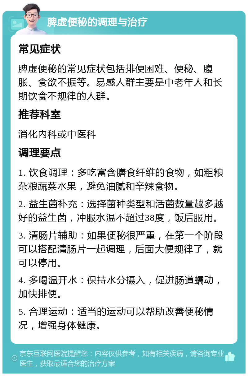 脾虚便秘的调理与治疗 常见症状 脾虚便秘的常见症状包括排便困难、便秘、腹胀、食欲不振等。易感人群主要是中老年人和长期饮食不规律的人群。 推荐科室 消化内科或中医科 调理要点 1. 饮食调理：多吃富含膳食纤维的食物，如粗粮杂粮蔬菜水果，避免油腻和辛辣食物。 2. 益生菌补充：选择菌种类型和活菌数量越多越好的益生菌，冲服水温不超过38度，饭后服用。 3. 清肠片辅助：如果便秘很严重，在第一个阶段可以搭配清肠片一起调理，后面大便规律了，就可以停用。 4. 多喝温开水：保持水分摄入，促进肠道蠕动，加快排便。 5. 合理运动：适当的运动可以帮助改善便秘情况，增强身体健康。